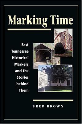 Marking Time: East Tennessee Historical Markers and the Stories Behind Them by Fred Brown