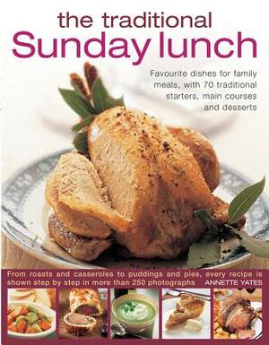 The Traditional Sunday Lunch: Favourite Dishes for Family Meals, with 70 Traditional Starters, Main Courses and Desserts by Annette Yates