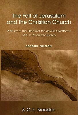 The Fall of Jerusalem and the Christian Church: A Study of the Effects of the Jewish Overthrow of A.D. 70 on Christianity by S. G. F. Brandon