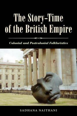 The Story-Time of the British Empire: Colonial and Postcolonial Folkloristics by Sadhana Naithani