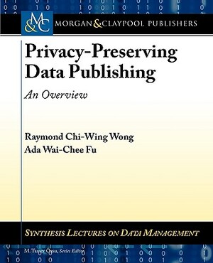 Privacy-Preserving Data Publishing: An Overview by Ada Fu, Raymond Wong