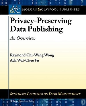 Privacy-Preserving Data Publishing: An Overview by Raymond Wong, Ada Fu