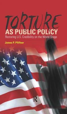 Torture as Public Policy: Restoring U.S. Credibility on the World Stage by James P. Pfiffner