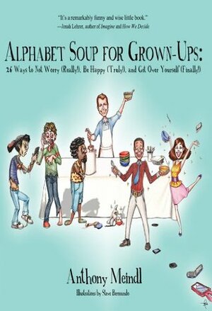Alphabet Soup for Grown-Ups : 26 Ways to Not Worry (Really!), Be Happy (Truly!), and Get Over Yourself (Finally!) by Anthony Meindl
