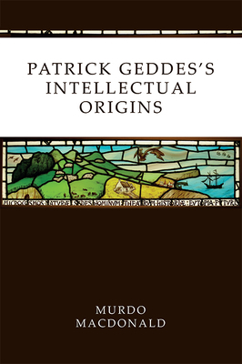 Patrick Geddesâ (Tm)S Intellectual Origins by Murdo MacDonald