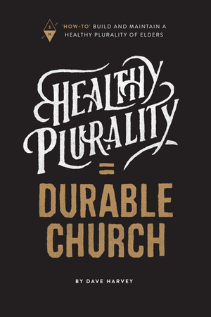 Healthy Plurality = Durable Church: 'How-To' Build and Maintain a Healthy Plurality of Elders by Dave Harvey