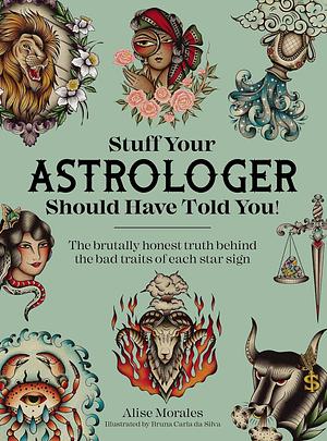 Stuff Your Astrologer Should Have Told You: The Brutally Honest Truth Behind the Bad Traits of Each Star Sign by Alise Morales