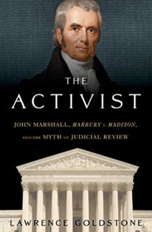 The Activist: John Marshall, Marbury v. Madison, and the Myth of Judicial Review by Lawrence Goldstone