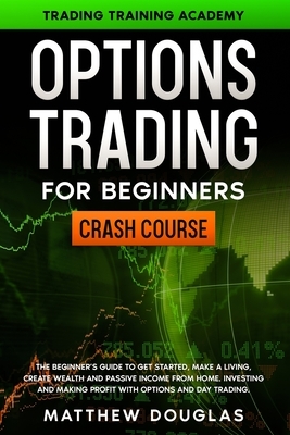 Options Trading for Beginners: CRASH COURSE: The Beginner's Guide to GET STARTED, Make a Living, CREATE WEALTH and Passive Income from Home. Investin by Matthew Douglas