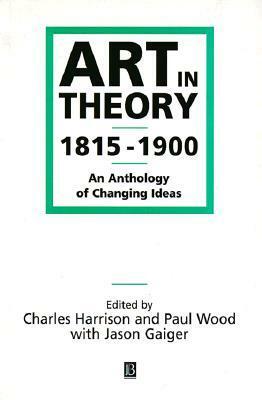 Art in Theory 1815-1900: An Anthology of Changing Ideas by Charles Harrison, Jason Gaiger, Paul Wood