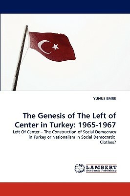 The Genesis of the Left of Center in Turkey: 1965-1967 by Yunus Emre