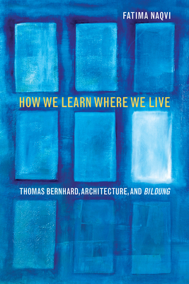 How We Learn Where We Live: Thomas Bernhard, Architecture, and Bildung by Fatima Naqvi