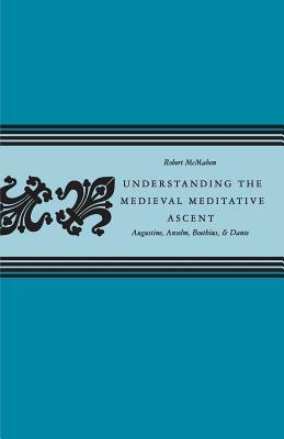 Understanding the Medieval Meditative Ascent: Augustine, Anselm, Boethius, & Dante by Robert McMahon