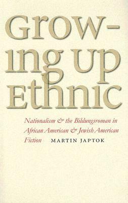 Growing Up Ethnic: Nationalism and the Bildungsroman in African American and Jewish American Fiction by Martin Japtok