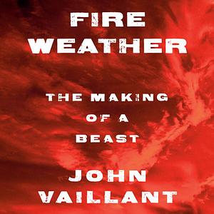 Fire Weather: The Making of a Beast by John Vaillant