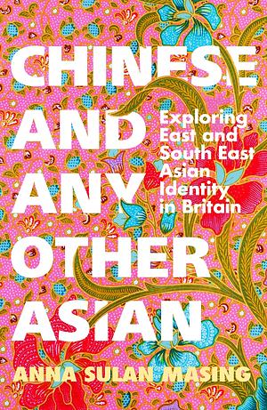 Chinese and Any Other Asian: Exploring East and South East Asian Identity in Britain by Anna Sulan Masing