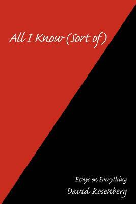 All I Know (Sort Of): Essays on Everything by David Rosenberg