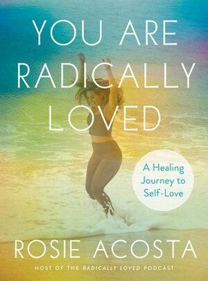 You Are Radically Loved: A Healing Journey to Self-Love by Rosie Acosta