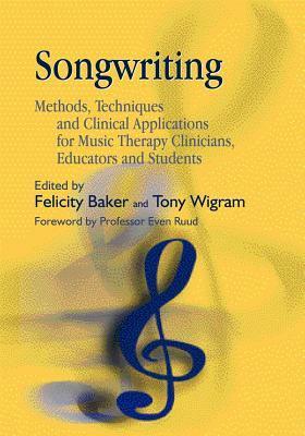 Songwriting: Methods, Techniques and Clinical Applications for Music Therapy Clinicians, Educators and Students by Felicity Baker