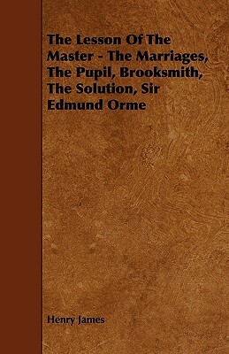 The Lesson of the Master - The Marriages, the Pupil, Brooksmith, the Solution, Sir Edmund Orme by Henry James