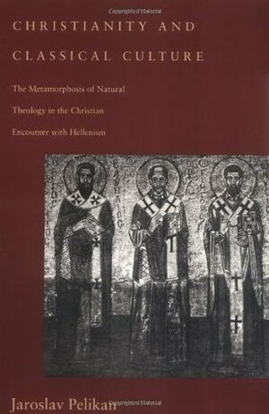 Christianity and Classical Culture: The Metamorphosis of Natural Theology in the Christian Encounter with Hellenism by Jaroslav Pelikan