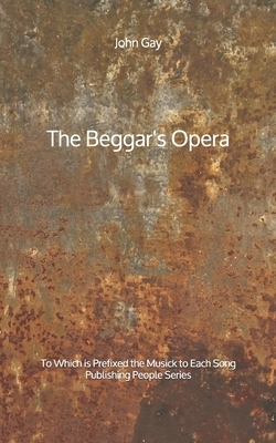 The Beggar's Opera: To Which is Prefixed the Musick to Each Song - Publishing People Series by John Gay