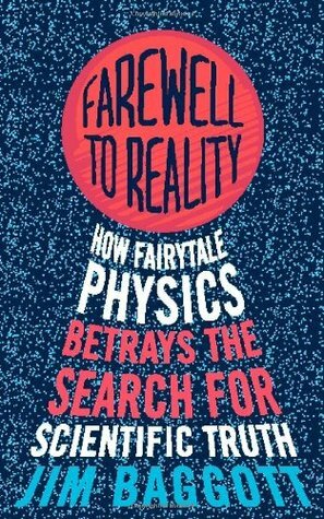 Farewell to Reality: How Fairytale Physics Betrays the Search for Scientific Truth by Jim Baggott