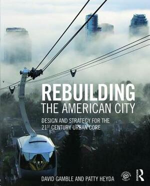 Rebuilding the American City: Design and Strategy for the 21st Century Urban Core by David Gamble, Patty Heyda