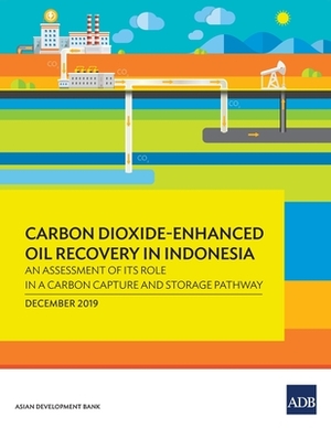 Carbon Dioxide-Enhanced Oil Recovery in Indonesia: An Assessment of Its Role in a Carbon Capture and Storage Pathway by Asian Development Bank