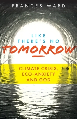 Like There's No Tomorrow: Climate Crisis, Eco-Anxiety and God by Frances Ward