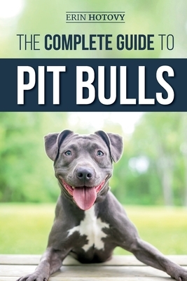 The Complete Guide to Pit Bulls: Finding, Raising, Feeding, Training, Exercising, Grooming, and Loving your new Pit Bull Dog by Erin Hotovy