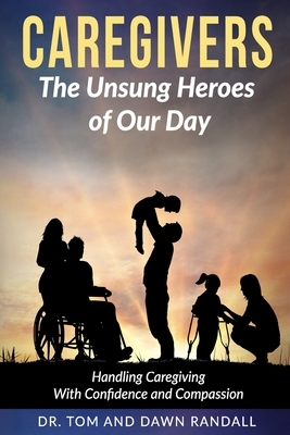 Caregivers: The Unsung Heroes of Our Day by Tom Randall, Dawn Randall