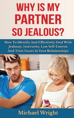 Why Is My Partner So Jealous? How To Identify And Effectively Deal With Jealousy, Insecurity, Low Self-Esteem And Trust Issues In Your Relationships by Michael Wright