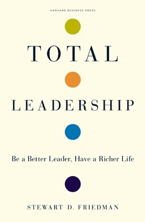 Total Leadership: Be a Better Leader, Have a Richer Life by Stewart D. Friedman