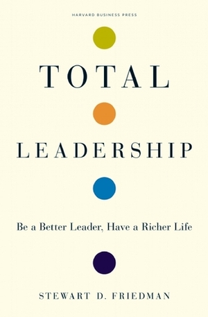 Total Leadership: Be a Better Leader, Have a Richer Life by Stewart D. Friedman