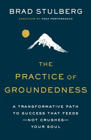 The Practice of Groundedness: A Transformative Path to Success That Feeds--Not Crushes--Your Soul by Brad Stulberg