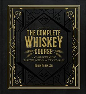 The Complete Whiskey Course: A Comprehensive Tasting School in Ten Classes by Robin Robinson
