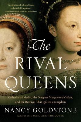 The Rival Queens: Catherine De' Medici, Her Daughter Marguerite de Valois, and the Betrayal That Ignited a Kingdom by Nancy Goldstone