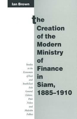 The Creation of the Modern Ministry of Finance in Siam, 1885-1910 by Ian Brown