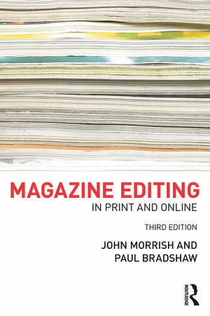 Magazine Editing: In Print and Online, Third Edition by Paul Bradshaw, John Morrish