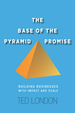 The Base of the Pyramid Promise: Building Businesses with Impact and Scale by Ted London