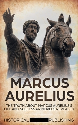 Marcus Aurelius: The Truth about Marcus Aurelius's Life and Success Principles Revealed by Publishing Historical Figures