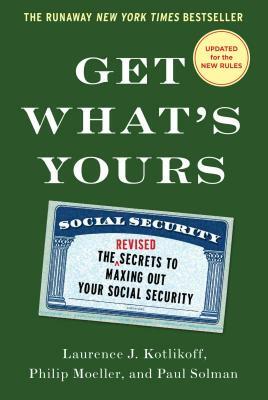 Get What's Yours: The Secrets to Maxing Out Your Social Security by Laurence J. Kotlikoff, Paul Solman, Philip Moeller