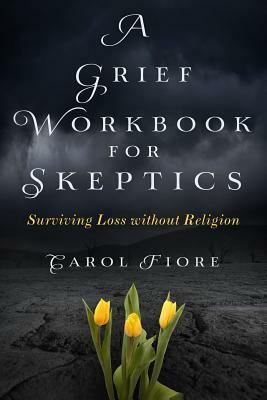 A Grief Workbook for Skeptics: Surviving Loss without Religion by Carol Fiore