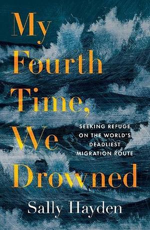 My Fourth Time, We Drowned: Seeking Refuge on the World's Deadliest Migration Route by Sally Hayden