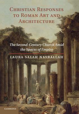 Christian Responses to Roman Art and Architecture: The Second-Century Church Amid the Spaces of Empire by Laura Salah Nasrallah