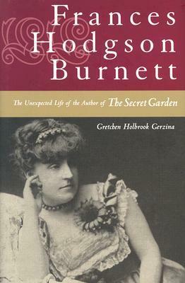 Frances Hodgson Burnett: The Unexpected Life of the Author of The Secret Garden by Gretchen Holbrook Gerzina