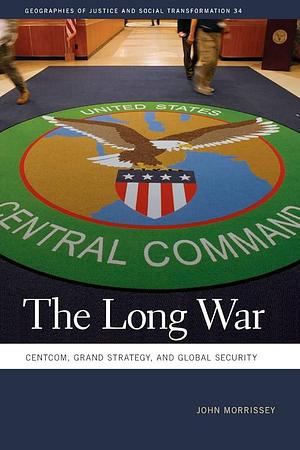 The Long War: CENTCOM, Grand Strategy, and Global Security by John Morrissey