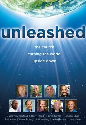 Unleashed: The Church Turning the World Upside Down by Francis Chan, Jeff Walling, Jeff Vines, Mike Breaux, Dave Stone, Phil Allen, Dudley Rutherford, Greg Nettle, Daryl Reed