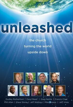 Unleashed: The Church Turning the World Upside Down by Phil Allen, Francis Chan, Dudley Rutherford, Jeff Walling, Mike Breaux, Greg Nettle, Dave Stone, Daryl Reed, Jeff Vines